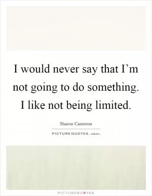 I would never say that I’m not going to do something. I like not being limited Picture Quote #1