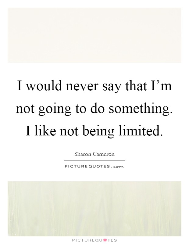 I would never say that I'm not going to do something. I like not being limited. Picture Quote #1