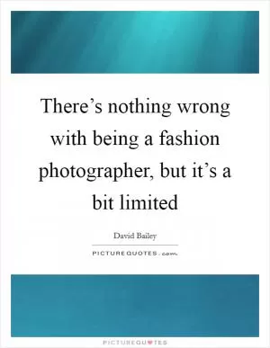 There’s nothing wrong with being a fashion photographer, but it’s a bit limited Picture Quote #1