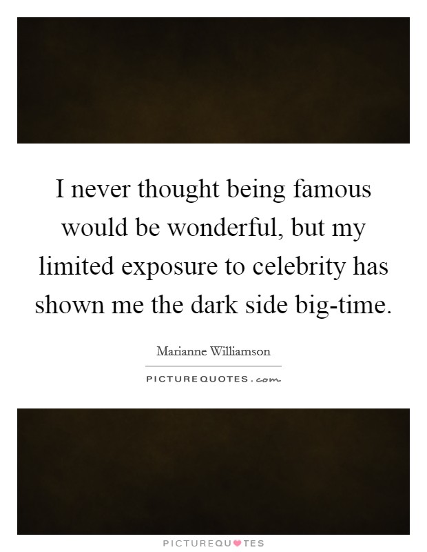 I never thought being famous would be wonderful, but my limited exposure to celebrity has shown me the dark side big-time. Picture Quote #1