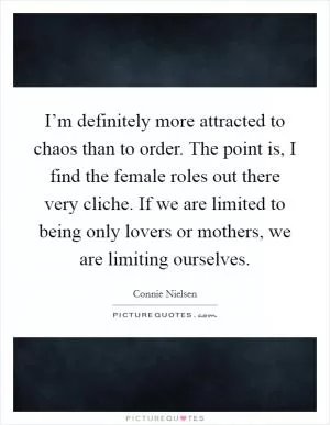 I’m definitely more attracted to chaos than to order. The point is, I find the female roles out there very cliche. If we are limited to being only lovers or mothers, we are limiting ourselves Picture Quote #1