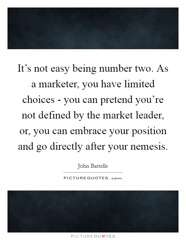It's not easy being number two. As a marketer, you have limited choices - you can pretend you're not defined by the market leader, or, you can embrace your position and go directly after your nemesis. Picture Quote #1