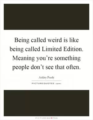Being called weird is like being called Limited Edition. Meaning you’re something people don’t see that often Picture Quote #1