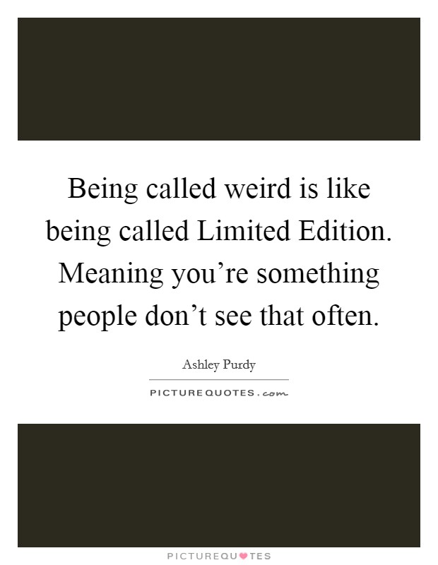 Being called weird is like being called Limited Edition. Meaning you're something people don't see that often. Picture Quote #1