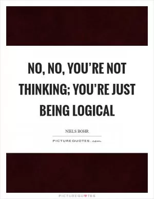 No, no, you’re not thinking; you’re just being logical Picture Quote #1