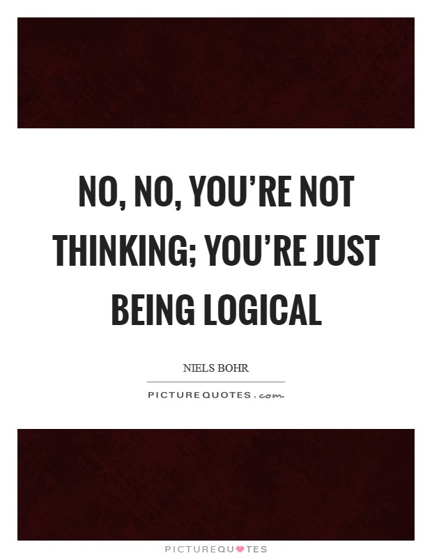 No, no, you're not thinking; you're just being logical Picture Quote #1