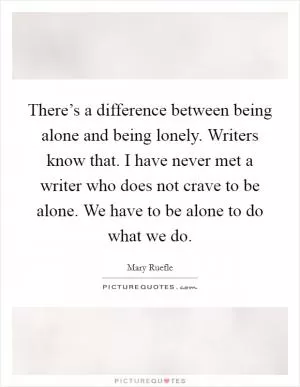 There’s a difference between being alone and being lonely. Writers know that. I have never met a writer who does not crave to be alone. We have to be alone to do what we do Picture Quote #1