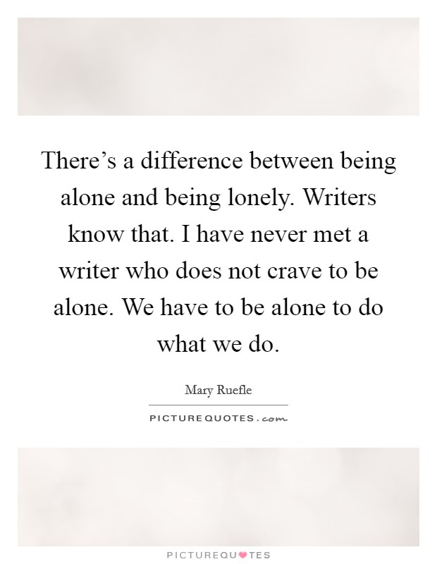 There's a difference between being alone and being lonely. Writers know that. I have never met a writer who does not crave to be alone. We have to be alone to do what we do. Picture Quote #1