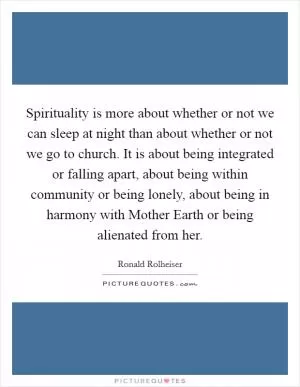 Spirituality is more about whether or not we can sleep at night than about whether or not we go to church. It is about being integrated or falling apart, about being within community or being lonely, about being in harmony with Mother Earth or being alienated from her Picture Quote #1