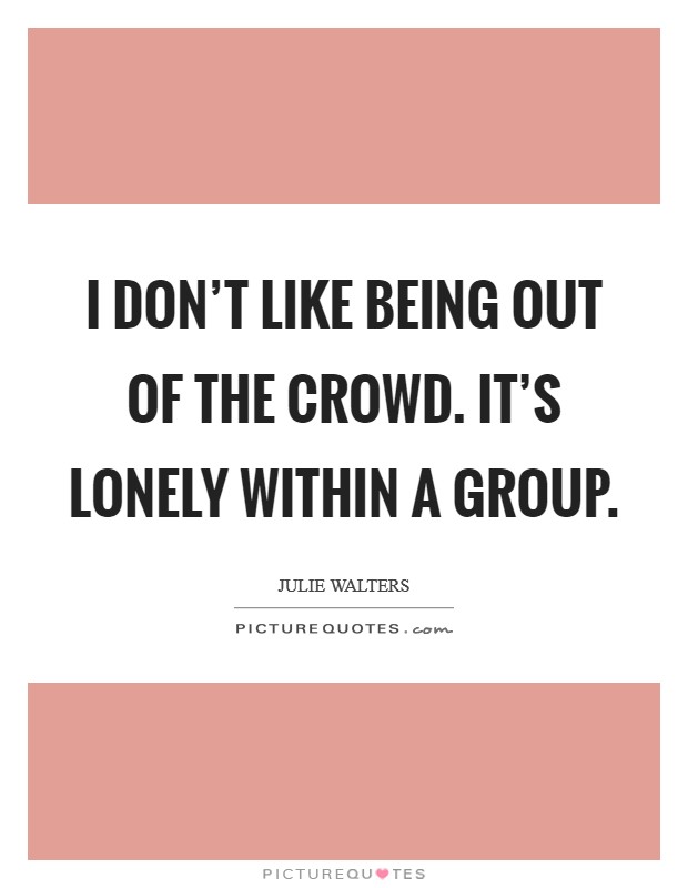 I don't like being out of the crowd. It's lonely within a group. Picture Quote #1