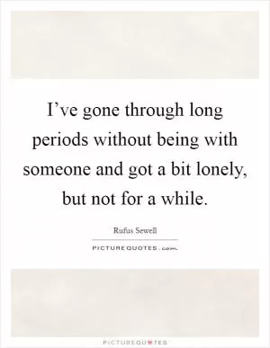 I’ve gone through long periods without being with someone and got a bit lonely, but not for a while Picture Quote #1