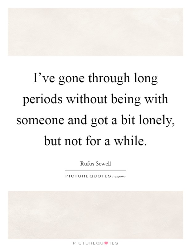 I've gone through long periods without being with someone and got a bit lonely, but not for a while. Picture Quote #1