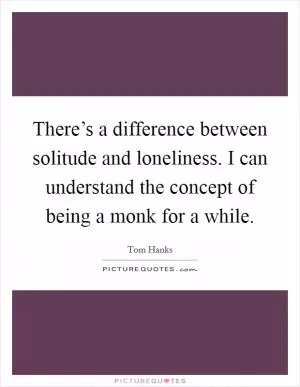 There’s a difference between solitude and loneliness. I can understand the concept of being a monk for a while Picture Quote #1