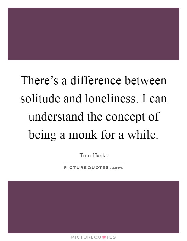 There's a difference between solitude and loneliness. I can understand the concept of being a monk for a while. Picture Quote #1