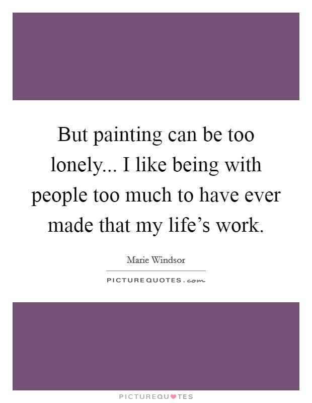 But painting can be too lonely... I like being with people too much to have ever made that my life's work. Picture Quote #1