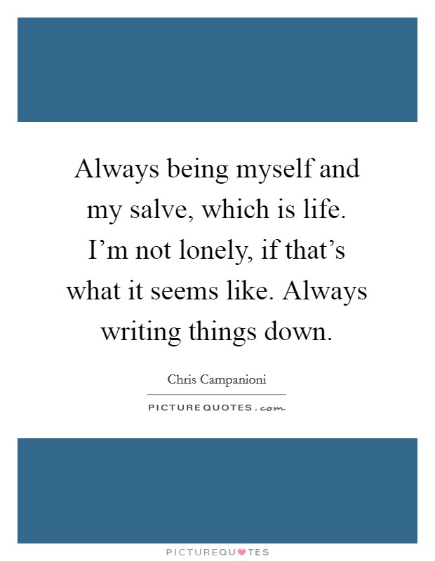 Always being myself and my salve, which is life. I'm not lonely, if that's what it seems like. Always writing things down. Picture Quote #1