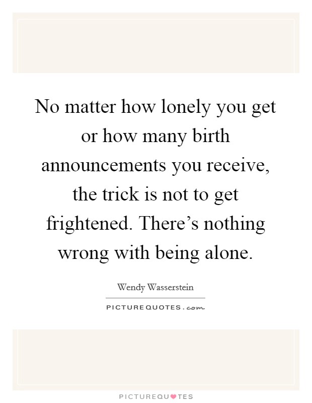 No matter how lonely you get or how many birth announcements you receive, the trick is not to get frightened. There's nothing wrong with being alone. Picture Quote #1
