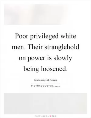Poor privileged white men. Their stranglehold on power is slowly being loosened Picture Quote #1