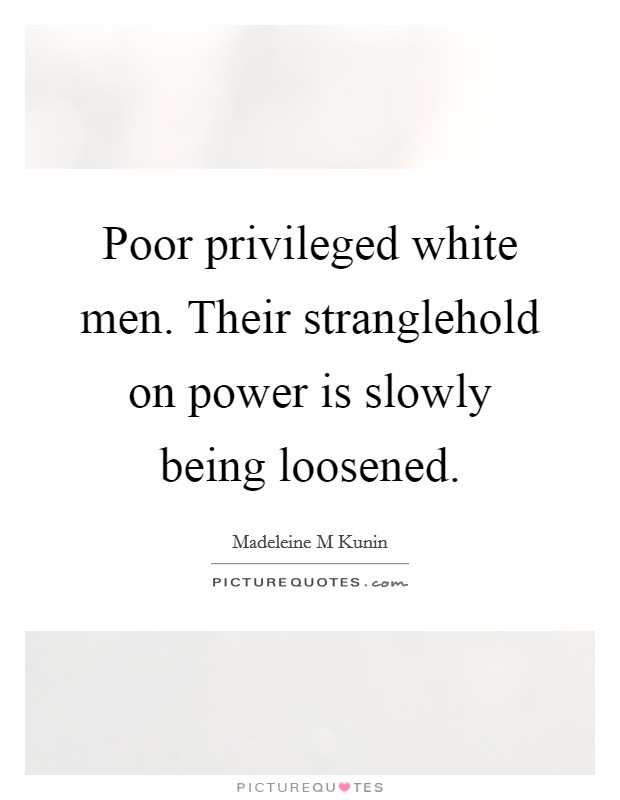 Poor privileged white men. Their stranglehold on power is slowly being loosened. Picture Quote #1