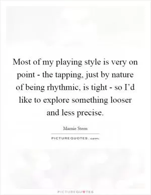 Most of my playing style is very on point - the tapping, just by nature of being rhythmic, is tight - so I’d like to explore something looser and less precise Picture Quote #1
