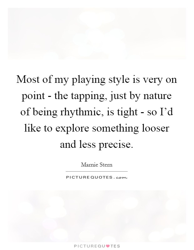 Most of my playing style is very on point - the tapping, just by nature of being rhythmic, is tight - so I'd like to explore something looser and less precise. Picture Quote #1