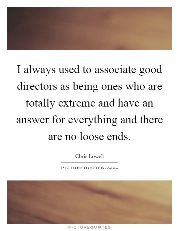 I always used to associate good directors as being ones who are totally extreme and have an answer for everything and there are no loose ends. Picture Quote #1