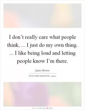 I don’t really care what people think, ... I just do my own thing. ... I like being loud and letting people know I’m there Picture Quote #1