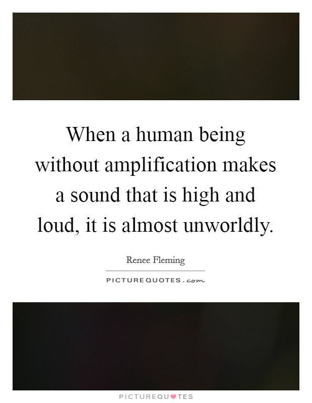 When a human being without amplification makes a sound that is high and loud, it is almost unworldly. Picture Quote #1