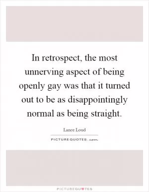 In retrospect, the most unnerving aspect of being openly gay was that it turned out to be as disappointingly normal as being straight Picture Quote #1