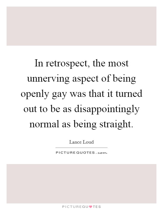 In retrospect, the most unnerving aspect of being openly gay was that it turned out to be as disappointingly normal as being straight. Picture Quote #1