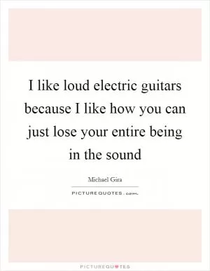 I like loud electric guitars because I like how you can just lose your entire being in the sound Picture Quote #1