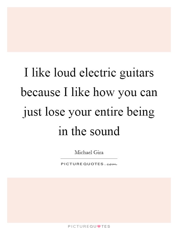 I like loud electric guitars because I like how you can just lose your entire being in the sound Picture Quote #1