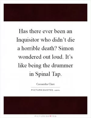Has there ever been an Inquisitor who didn’t die a horrible death? Simon wondered out loud.  It’s like being the drummer in Spinal Tap Picture Quote #1