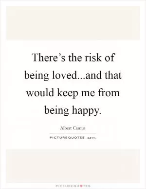 There’s the risk of being loved...and that would keep me from being happy Picture Quote #1