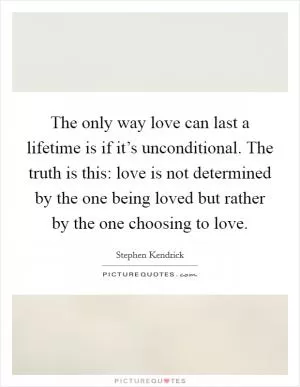 The only way love can last a lifetime is if it’s unconditional. The truth is this: love is not determined by the one being loved but rather by the one choosing to love Picture Quote #1