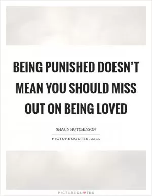 Being punished doesn’t mean you should miss out on being loved Picture Quote #1