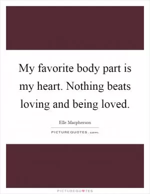 My favorite body part is my heart. Nothing beats loving and being loved Picture Quote #1