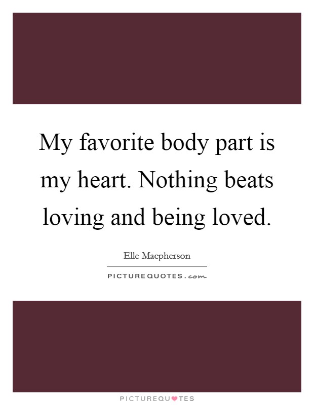 My favorite body part is my heart. Nothing beats loving and being loved. Picture Quote #1