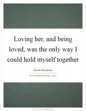 Loving her, and being loved, was the only way I could hold myself together Picture Quote #1