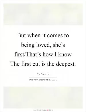 But when it comes to being loved, she’s first/That’s how I know The first cut is the deepest Picture Quote #1