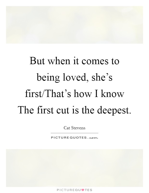 But when it comes to being loved, she's first/That's how I know The first cut is the deepest. Picture Quote #1