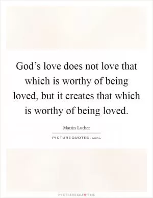 God’s love does not love that which is worthy of being loved, but it creates that which is worthy of being loved Picture Quote #1