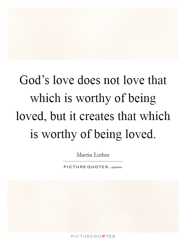 God's love does not love that which is worthy of being loved, but it creates that which is worthy of being loved. Picture Quote #1