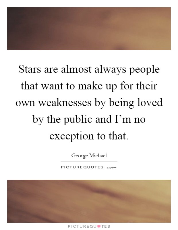 Stars are almost always people that want to make up for their own weaknesses by being loved by the public and I'm no exception to that. Picture Quote #1