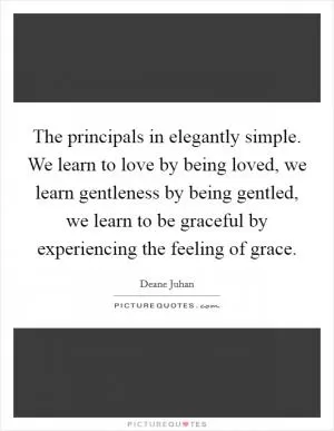 The principals in elegantly simple. We learn to love by being loved, we learn gentleness by being gentled, we learn to be graceful by experiencing the feeling of grace Picture Quote #1