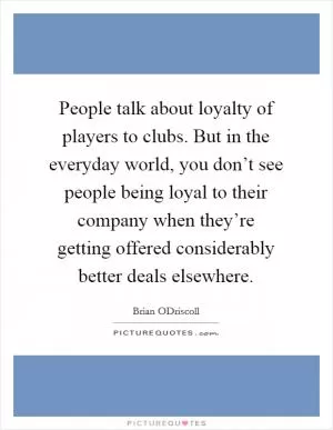 People talk about loyalty of players to clubs. But in the everyday world, you don’t see people being loyal to their company when they’re getting offered considerably better deals elsewhere Picture Quote #1