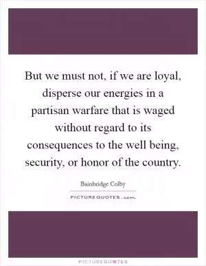 But we must not, if we are loyal, disperse our energies in a partisan warfare that is waged without regard to its consequences to the well being, security, or honor of the country Picture Quote #1