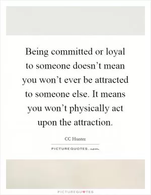 Being committed or loyal to someone doesn’t mean you won’t ever be attracted to someone else. It means you won’t physically act upon the attraction Picture Quote #1