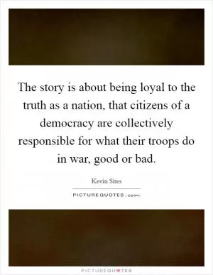 The story is about being loyal to the truth as a nation, that citizens of a democracy are collectively responsible for what their troops do in war, good or bad Picture Quote #1