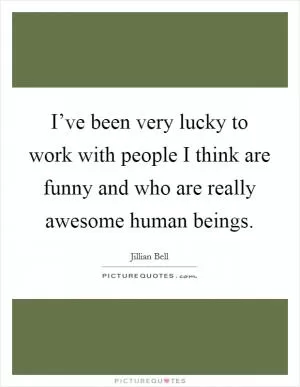 I’ve been very lucky to work with people I think are funny and who are really awesome human beings Picture Quote #1